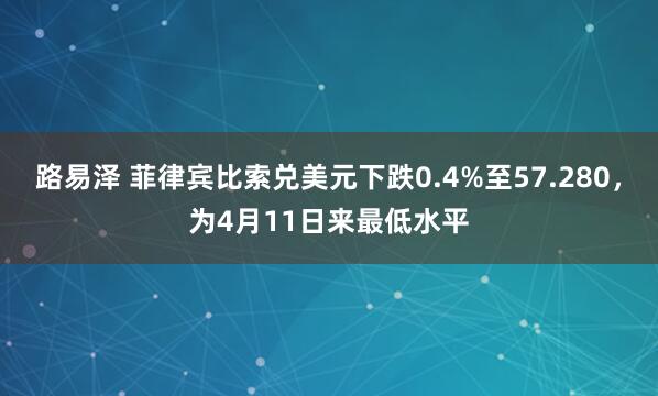 路易泽 菲律宾比索兑美元下跌0.4%至57.280，为4月11日来最低水平