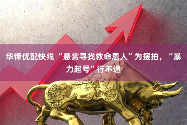 华锋优配快线 “悬赏寻找救命恩人”为摆拍，“暴力起号”行不通