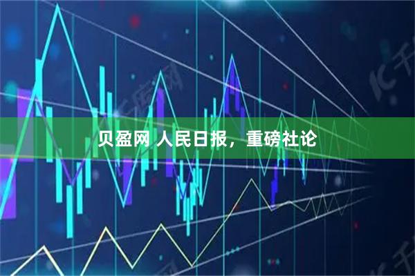 贝盈网 人民日报，重磅社论