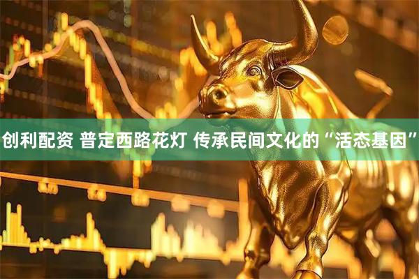 创利配资 普定西路花灯 传承民间文化的“活态基因”