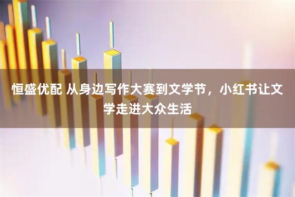 恒盛优配 从身边写作大赛到文学节，小红书让文学走进大众生活