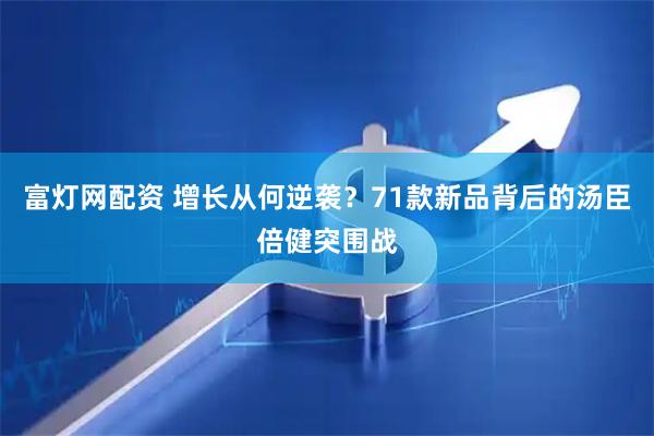 富灯网配资 增长从何逆袭？71款新品背后的汤臣倍健突围战