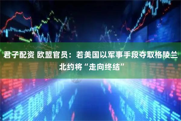 君子配资 欧盟官员：若美国以军事手段夺取格陵兰 北约将“走向终结”