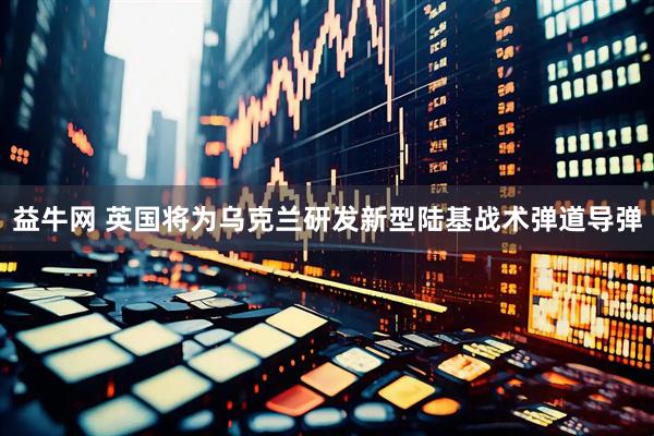 益牛网 英国将为乌克兰研发新型陆基战术弹道导弹