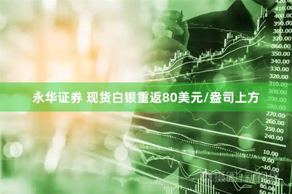 永华证券 现货白银重返80美元/盎司上方