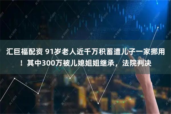 汇巨福配资 91岁老人近千万积蓄遭儿子一家挪用！其中300万被儿媳姐姐继承，法院判决