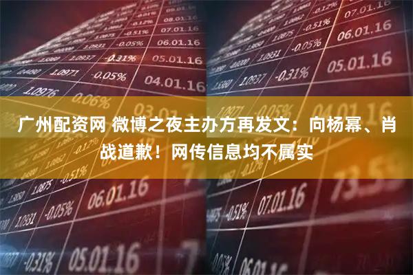 广州配资网 微博之夜主办方再发文：向杨幂、肖战道歉！网传信息均不属实