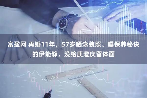 富盈网 再婚11年，57岁晒泳装照、曝保养秘诀的伊能静，没给庾澄庆留体面