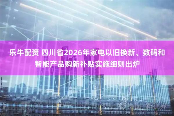 乐牛配资 四川省2026年家电以旧换新、数码和智能产品购新补贴实施细则出炉