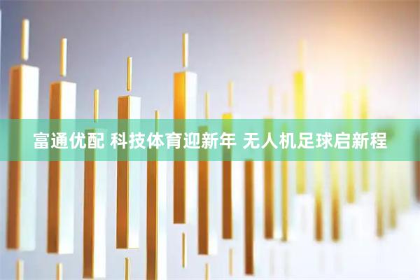 富通优配 科技体育迎新年 无人机足球启新程