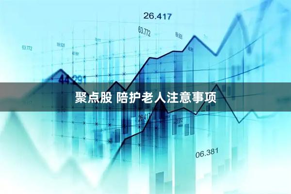 聚点股 陪护老人注意事项