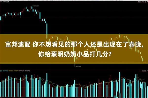 富邦速配 你不想看见的那个人还是出现在了春晚, 你给蔡明奶奶小品打几分?