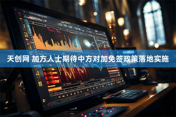 天创网 加方人士期待中方对加免签政策落地实施