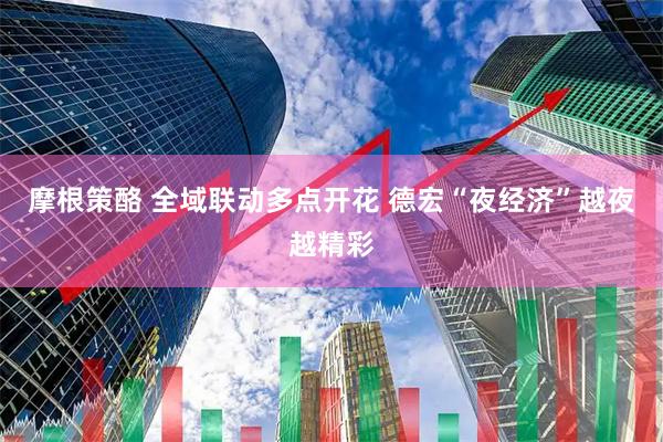 摩根策酪 全域联动多点开花 德宏“夜经济”越夜越精彩
