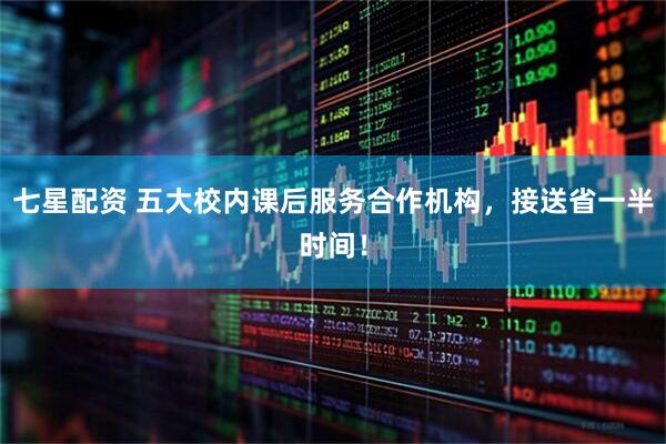 七星配资 五大校内课后服务合作机构，接送省一半时间！