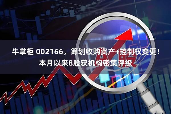 牛掌柜 002166，筹划收购资产+控制权变更！本月以来8股获机构密集评级