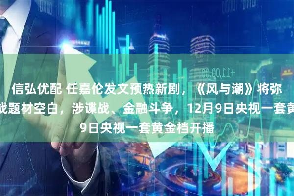 信弘优配 任嘉伦发文预热新剧，《风与潮》将弥补澳门抗战题材空白，涉谍战、金融斗争，12月9日央视一套黄金档开播