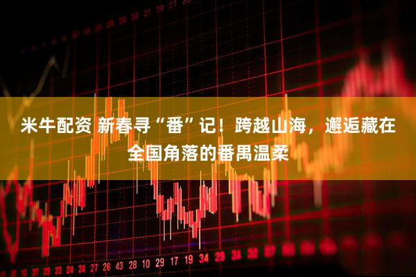 米牛配资 新春寻“番”记！跨越山海，邂逅藏在全国角落的番禺温柔