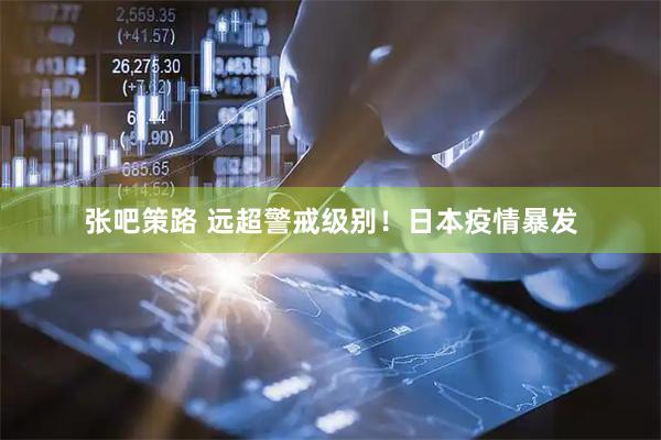 张吧策路 远超警戒级别！日本疫情暴发