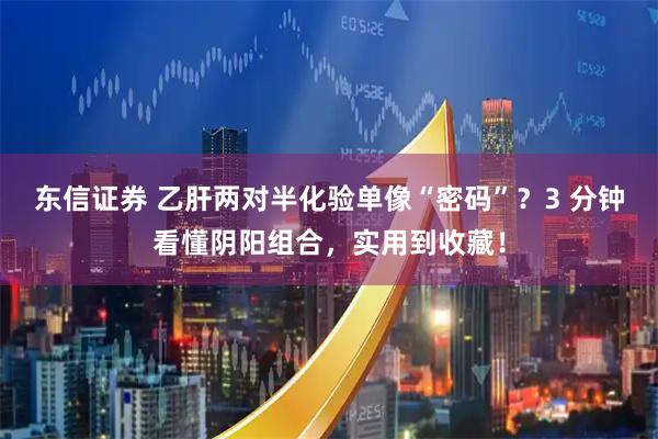 东信证券 乙肝两对半化验单像“密码”？3 分钟看懂阴阳组合，实用到收藏！
