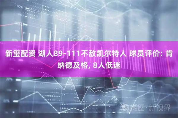 新玺配资 湖人89-111不敌凯尔特人 球员评价: 肯纳德及格, 8人低迷