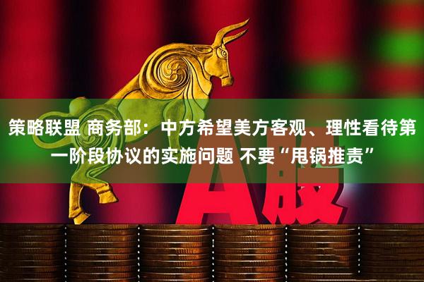 策略联盟 商务部：中方希望美方客观、理性看待第一阶段协议的实施问题 不要“甩锅推责”