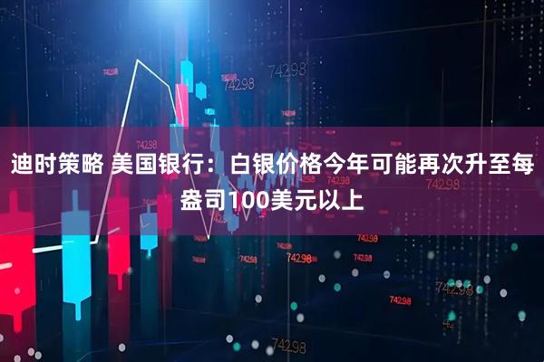 迪时策略 美国银行：白银价格今年可能再次升至每盎司100美元以上