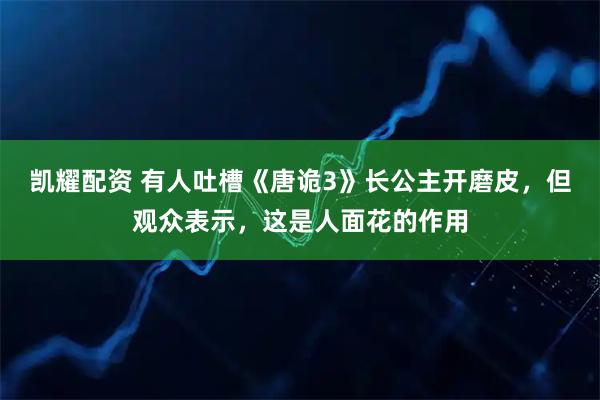 凯耀配资 有人吐槽《唐诡3》长公主开磨皮，但观众表示，这是人面花的作用