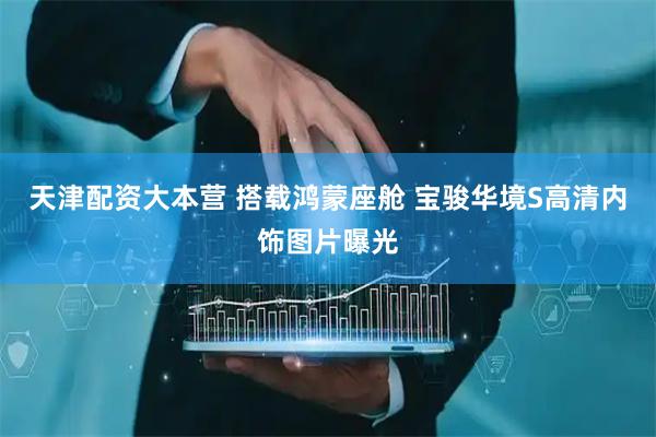 天津配资大本营 搭载鸿蒙座舱 宝骏华境S高清内饰图片曝光