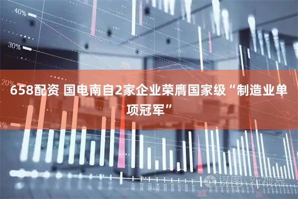 658配资 国电南自2家企业荣膺国家级“制造业单项冠军”