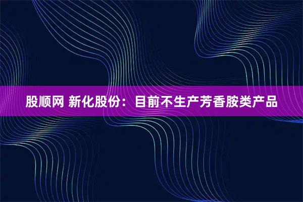 股顺网 新化股份：目前不生产芳香胺类产品