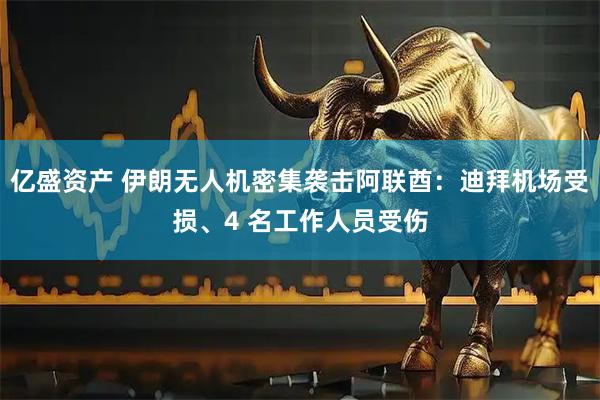 亿盛资产 伊朗无人机密集袭击阿联酋：迪拜机场受损、4 名工作人员受伤