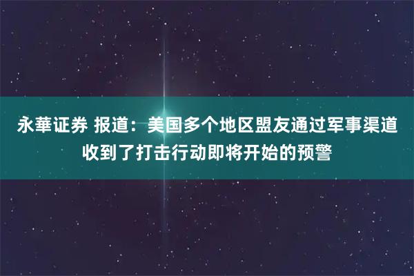 永華证券 报道：美国多个地区盟友通过军事渠道收到了打击行动即将开始的预警