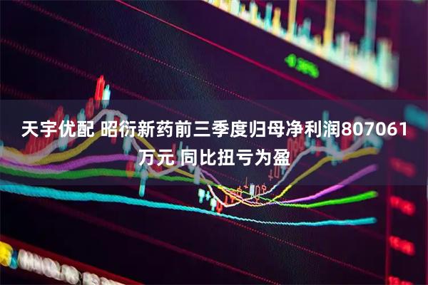 天宇优配 昭衍新药前三季度归母净利润807061万元 同比扭亏为盈