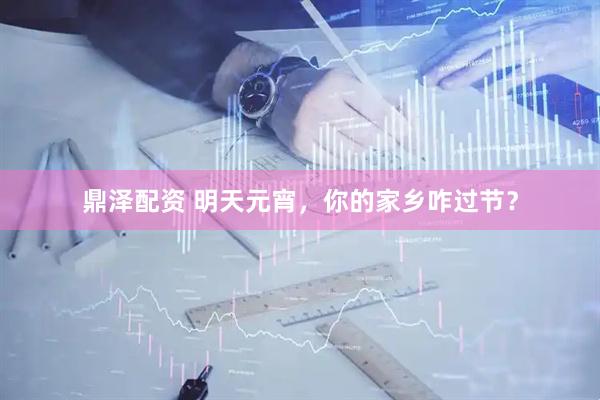 鼎泽配资 明天元宵，你的家乡咋过节？