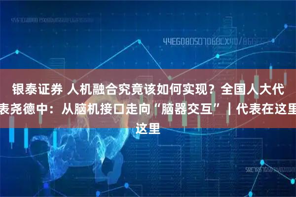 银泰证券 人机融合究竟该如何实现？全国人大代表尧德中：从脑机接口走向“脑器交互”｜代表在这里