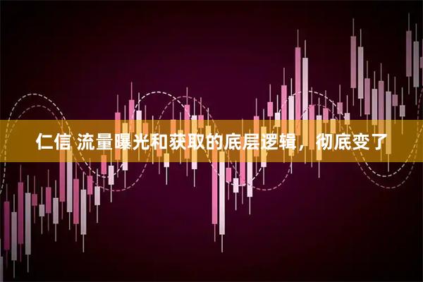 仁信 流量曝光和获取的底层逻辑，彻底变了