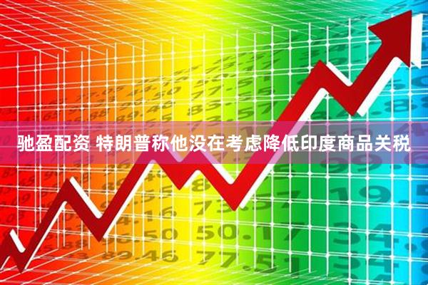 驰盈配资 特朗普称他没在考虑降低印度商品关税