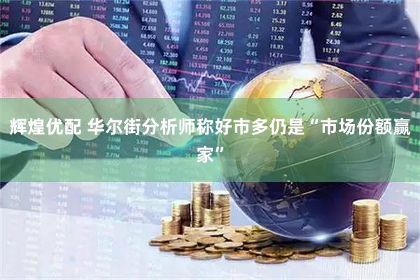辉煌优配 华尔街分析师称好市多仍是“市场份额赢家”